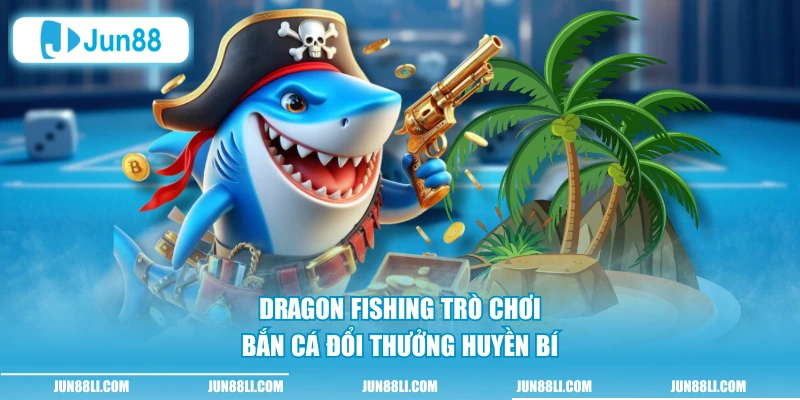 Dragon Fishing trò chơi bắn cá đổi thưởng huyền bí