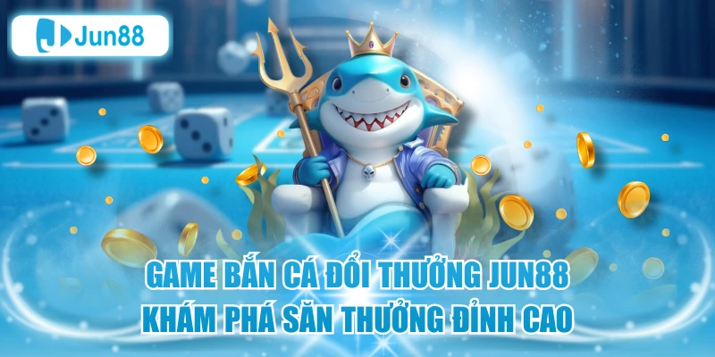 Game Bắn Cá Đổi Thưởng Jun88 – Khám Phá Săn Thưởng Đỉnh Cao